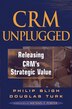 CRM Unplugged: Releasing CRMs Strategic Value